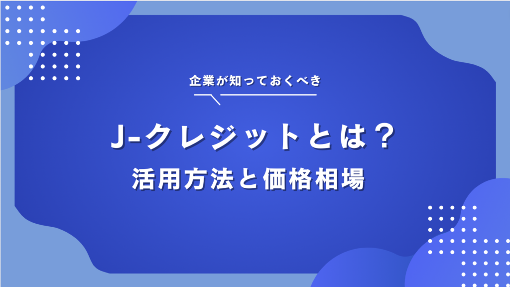 J-クレジットとは？仕組みや活用方法、企業が購入するメリット・市場価格を徹底解説！