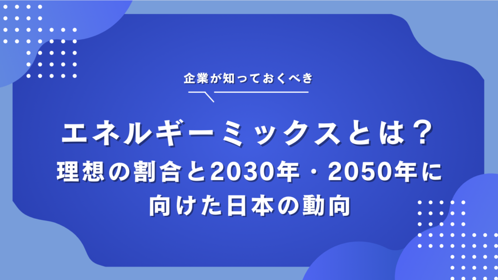 エネルギーミックスとは？理想の電源割合と2030年・2050年に向けた課題