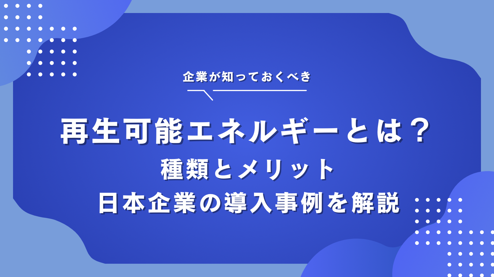 再生可能エネルギーとは？メリット・デメリットや企業の取り組み事例を