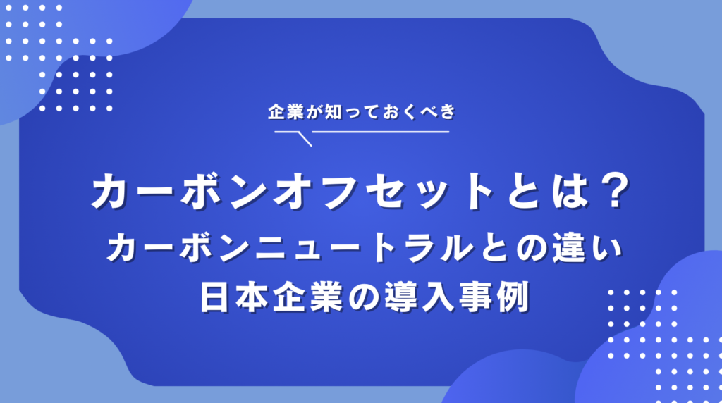 カーボンオフセットとは？カーボンニュートラルとの違いと日本企業の導入事例を紹介