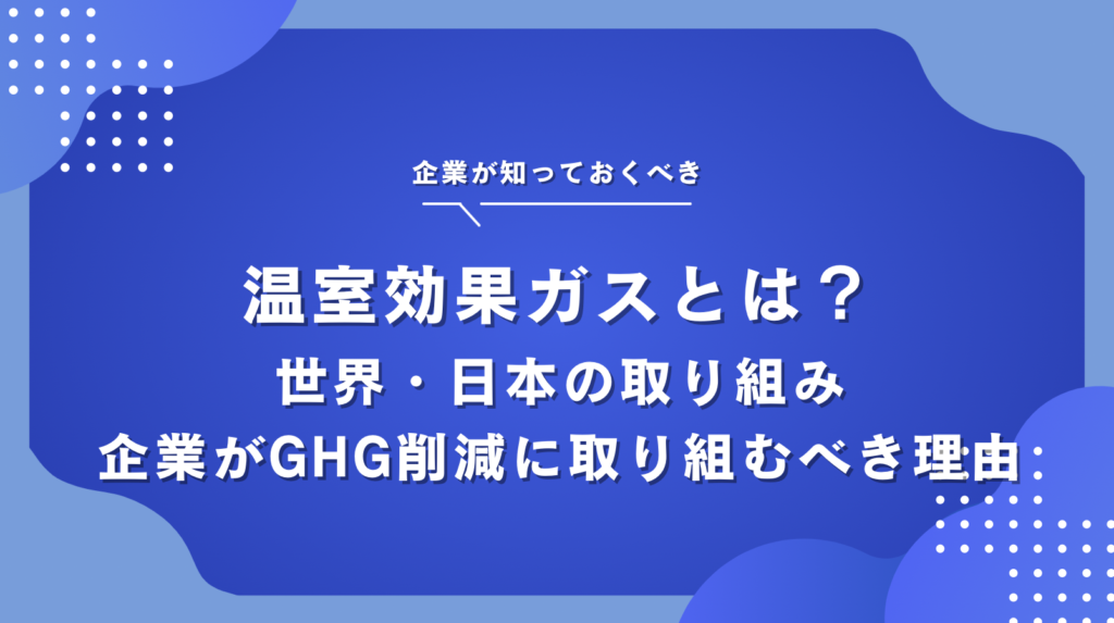 温室効果ガス（GHG）とは？削減のための日本・世界の取り組み事例と企業がやるべき理由