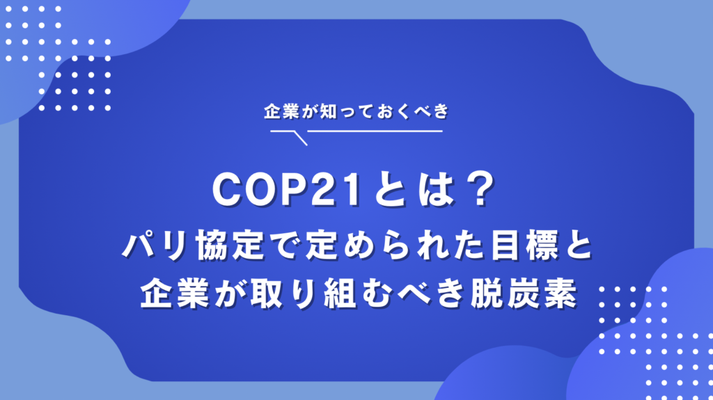 COP21とは？世界が同じ方向を向いた「パリ協定」の目標と内容、企業が今できることを詳しく解説