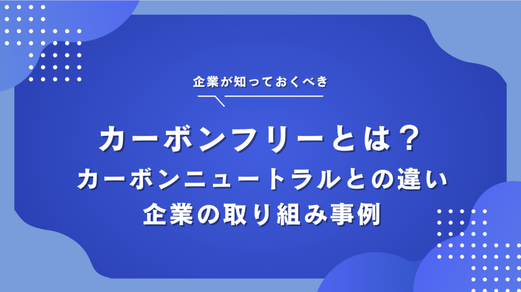 カーボンフリーとは？カーボンニュートラルとの違い・企業の脱炭素のための取り組み事例