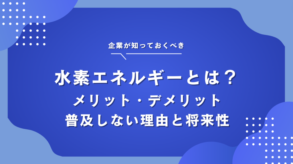 水素エネルギーとは？メリット・デメリットと普及しない理由から考える 