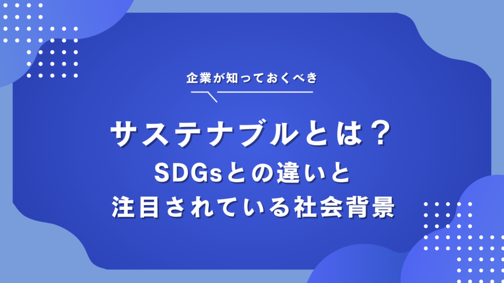 サステナブルとSDGsの違いは？意味や関連する言葉、取り組み事例をわかりやすく解説！