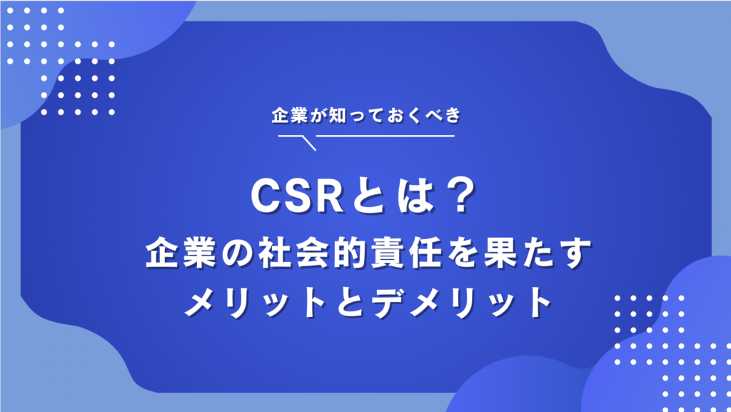 CSR（企業の社会的責任）とは？活動や事例、メリット・デメリットも解説