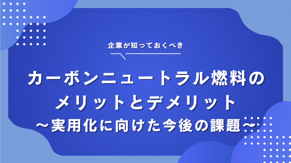 カーボンニュートラル燃料の種類とメリット・デメリット｜実用化に向けた今後の課題