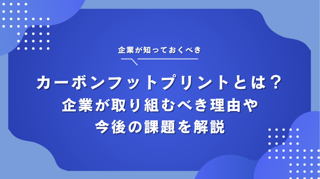 カーボンフットプリントとは？企業が取り組むべき理由や今後の課題を解説