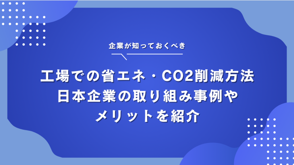 工場での省エネ・CO2削減方法｜日本における取り組み事例やメリットを紹介
