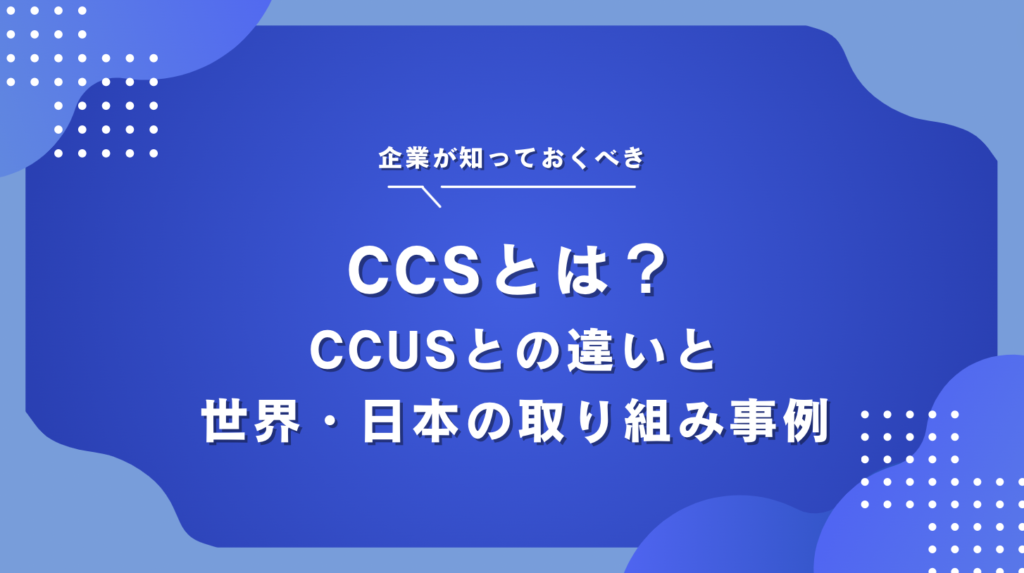 CCSとは？CCUSとの違いとカーボンニュートラル実現に向けた世界・日本の動向・企業の取り組み事例