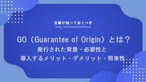 GO（Guarantee of Origin）とは？発行された背景・必要性と導入するメリット・デメリット・将来性