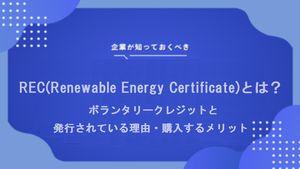 REC（Renewable Energy Certificate）とは？ボランタリークレジットと発行されている理由・購入するメリット