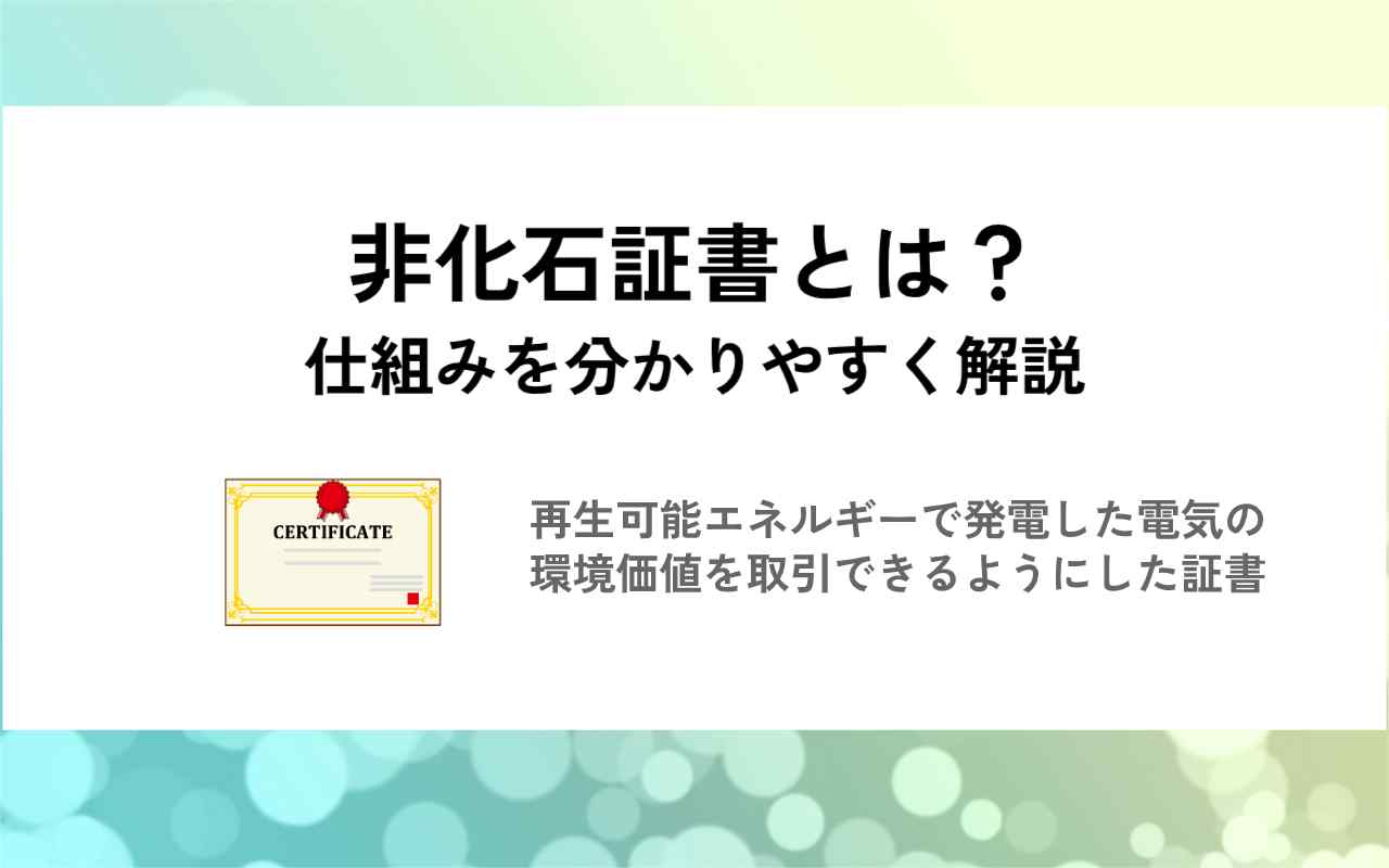 非化石証書とは？最新の購入価格やメリット・デメリット、仕組みを解説 